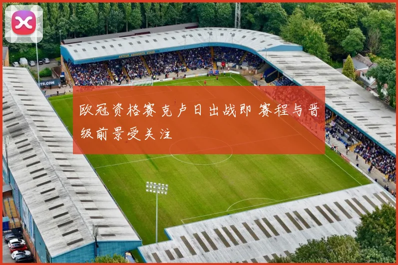 欧冠资格赛克卢日出战即 赛程与晋级前景受关注