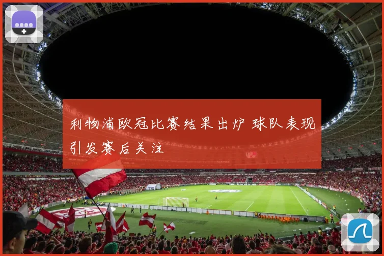 利物浦欧冠比赛结果出炉 球队表现引发赛后关注