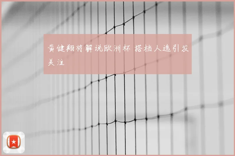 黄健翔将解说欧洲杯 搭档人选引发关注