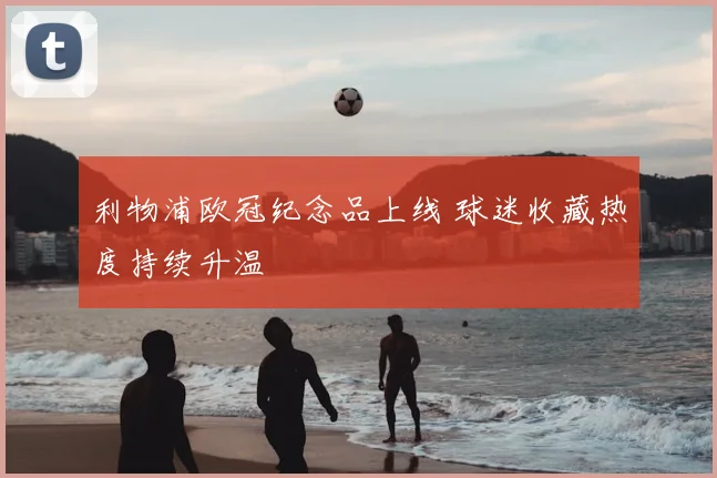 利物浦欧冠纪念品上线 球迷收藏热度持续升温