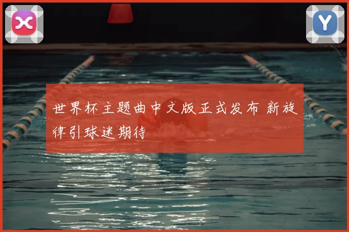 世界杯主题曲中文版正式发布 新旋律引球迷期待