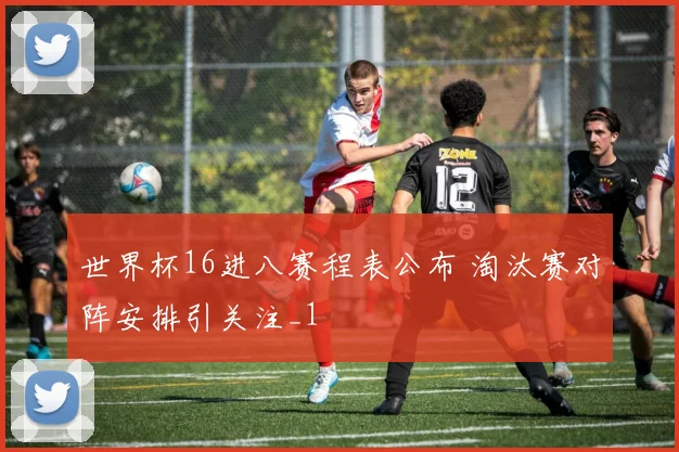 世界杯16进八赛程表公布 淘汰赛对阵安排引关注_1