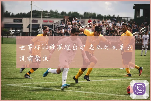 世界杯16强赛程出炉 各队对决看点提前聚焦
