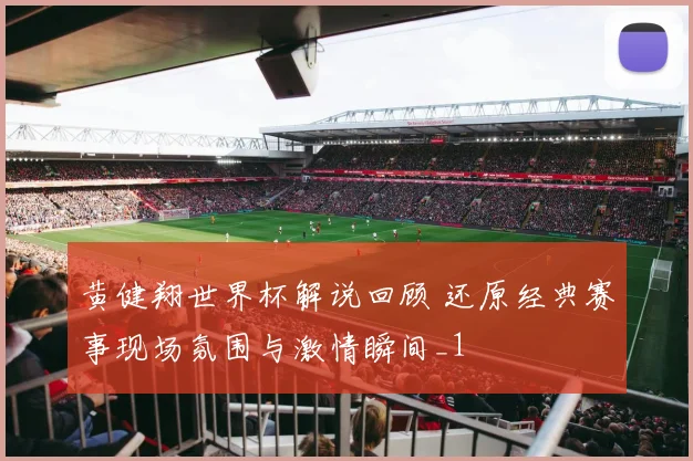 黄健翔世界杯解说回顾 还原经典赛事现场氛围与激情瞬间_1