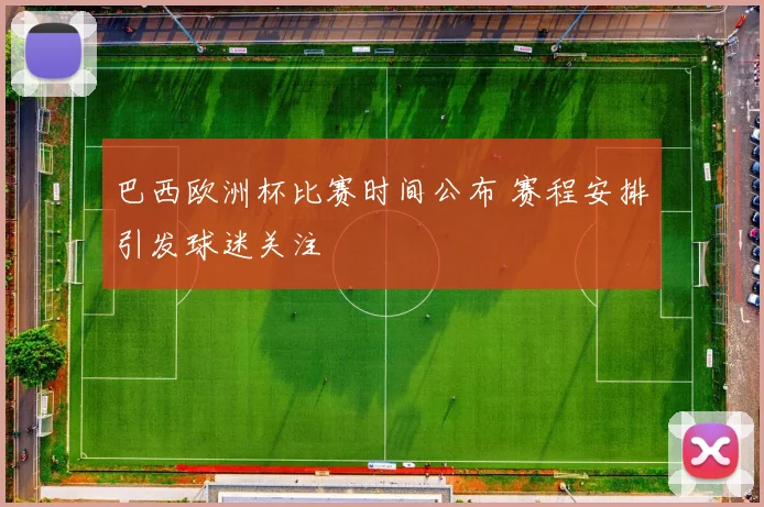 巴西欧洲杯比赛时间公布 赛程安排引发球迷关注