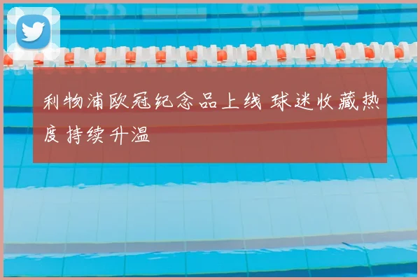 利物浦欧冠纪念品上线 球迷收藏热度持续升温