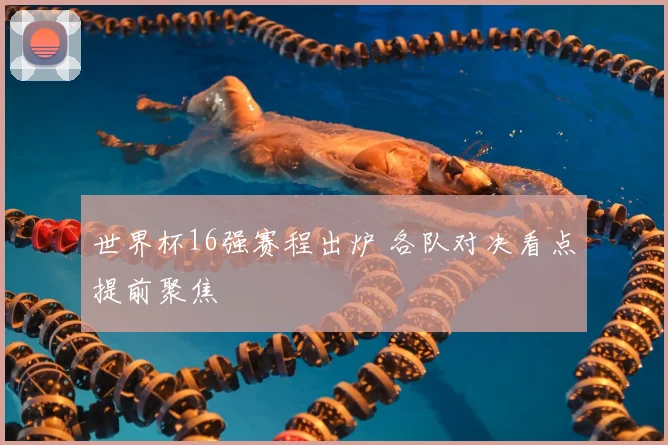 世界杯16强赛程出炉 各队对决看点提前聚焦