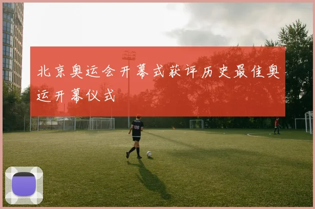 北京奥运会开幕式获评历史最佳奥运开幕仪式