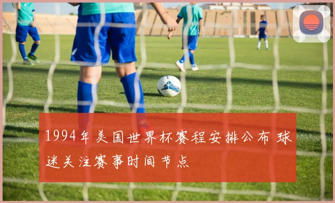 1994年美国世界杯赛程安排公布 球迷关注赛事时间节点