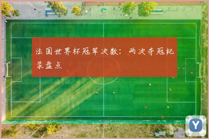 法国世界杯冠军次数：两次夺冠纪录盘点