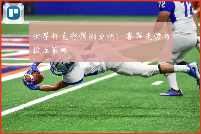 世界杯竞彩预测分析:赛事走势与投注策略
