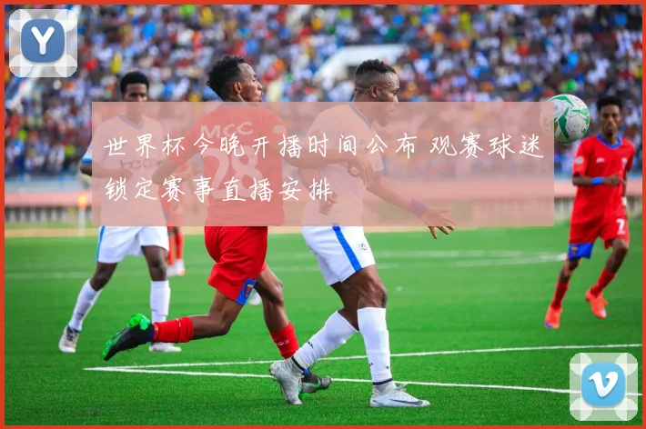 世界杯今晚开播时间公布 观赛球迷锁定赛事直播安排