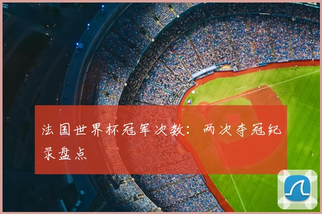 法国世界杯冠军次数：两次夺冠纪录盘点