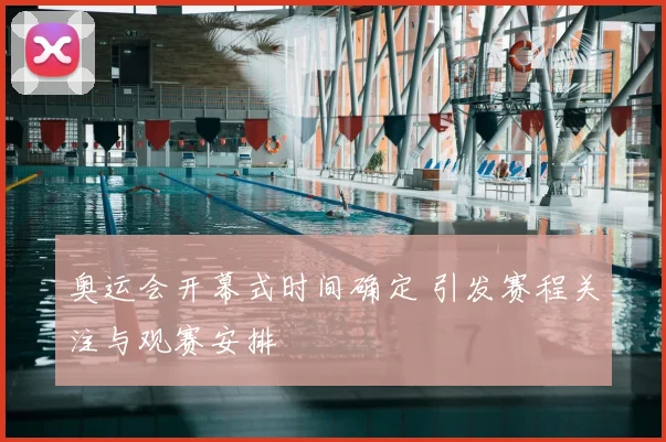 奥运会开幕式时间确定 引发赛程关注与观赛安排