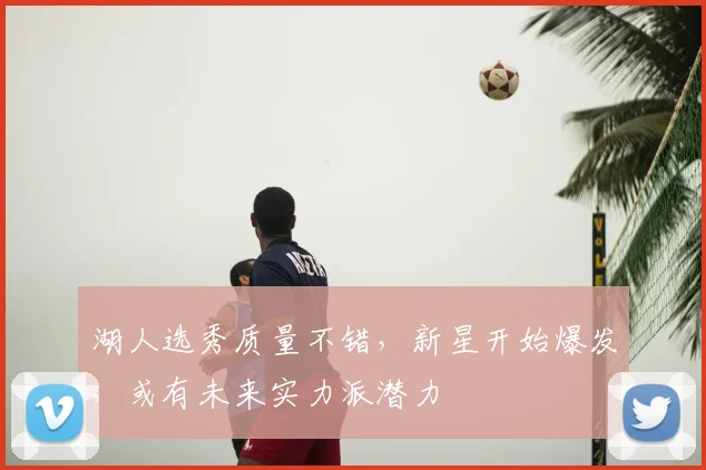 湖人选秀质量不错,新星开始爆发,或有未来实力派潜力