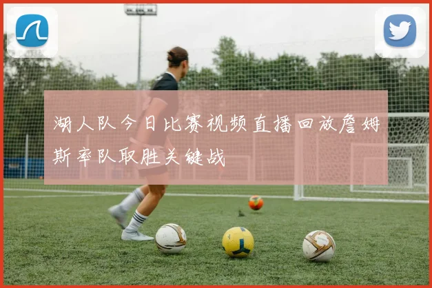 湖人队今日比赛视频直播回放詹姆斯率队取胜关键战