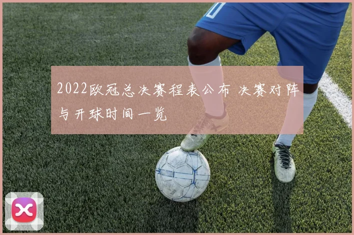 2022欧冠总决赛程表公布 决赛对阵与开球时间一览