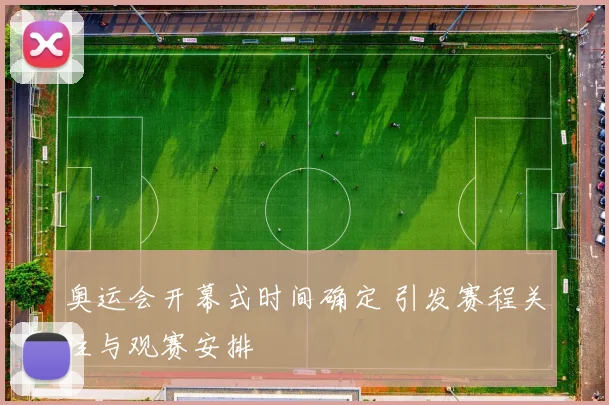 奥运会开幕式时间确定 引发赛程关注与观赛安排