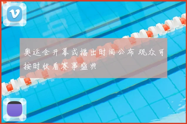 奥运会开幕式播出时间公布 观众可按时收看赛事盛典