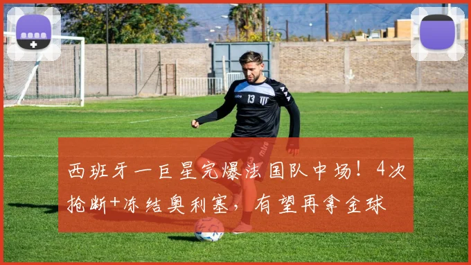 西班牙一巨星完爆法国队中场！4次抢断+冻结奥利塞，有望再拿金球