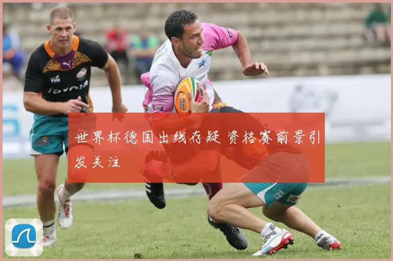 世界杯德国出线存疑 资格赛前景引发关注