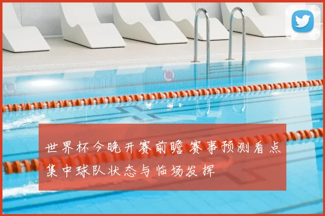 世界杯今晚开赛前瞻 赛事预测看点集中球队状态与临场发挥
