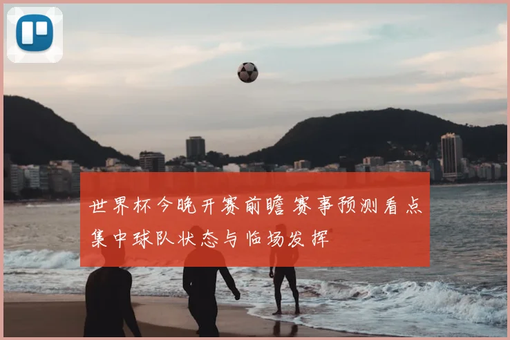世界杯今晚开赛前瞻 赛事预测看点集中球队状态与临场发挥