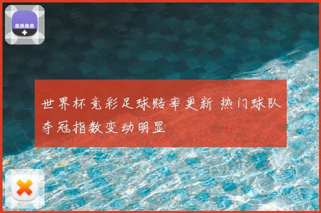 世界杯竞彩足球赔率更新 热门球队夺冠指数变动明显