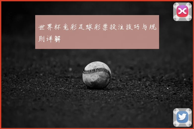 世界杯竞彩足球彩票投注技巧与规则详解