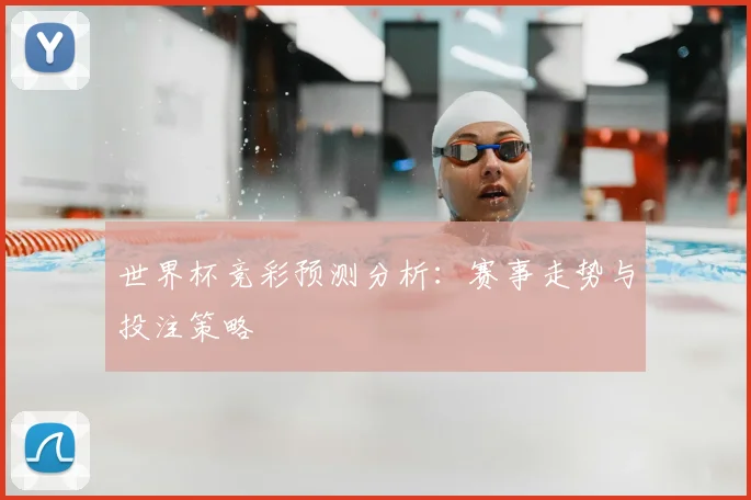 世界杯竞彩预测分析：赛事走势与投注策略