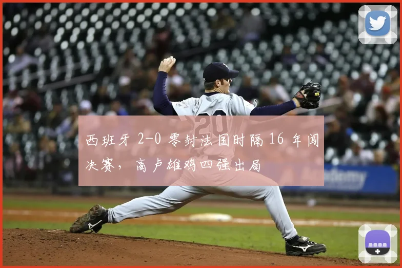 西班牙 2-0 零封法国时隔 16 年闯决赛,高卢雄鸡四强出局