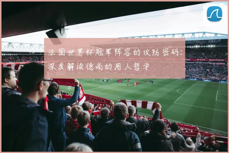 法国世界杯冠军阵容的攻防密码：深度解读德尚的用人哲学