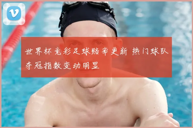 世界杯竞彩足球赔率更新 热门球队夺冠指数变动明显