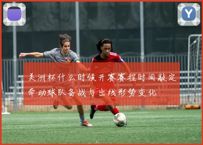 美洲杯什么时候开赛赛程时间敲定牵动球队备战与出线形势变化