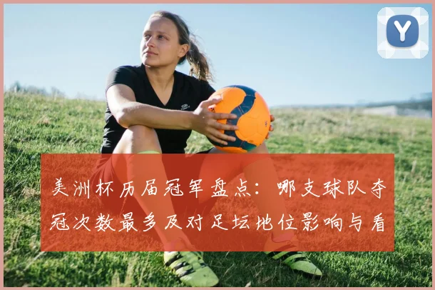 美洲杯历届冠军盘点：哪支球队夺冠次数最多及对足坛地位影响与看点